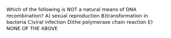 Which of the following is NOT a natural means of DNA recombination? A) sexual reproduction B)transformation in bacteria C)viral infection D)the polymerase chain reaction E) NONE OF THE ABOVE