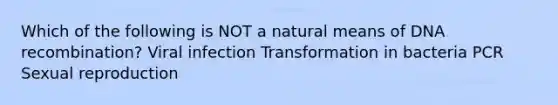 Which of the following is NOT a natural means of DNA recombination? Viral infection Transformation in bacteria PCR Sexual reproduction