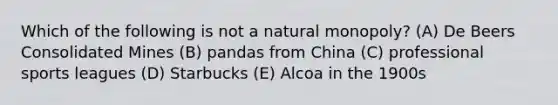 Which of the following is not a natural monopoly? (A) De Beers Consolidated Mines (B) pandas from China (C) professional sports leagues (D) Starbucks (E) Alcoa in the 1900s