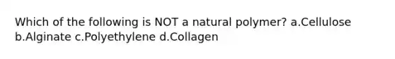 Which of the following is NOT a natural polymer? a.Cellulose b.Alginate c.Polyethylene d.Collagen