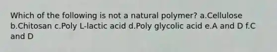 Which of the following is not a natural polymer? a.Cellulose b.Chitosan c.Poly L-lactic acid d.Poly glycolic acid e.A and D f.C and D