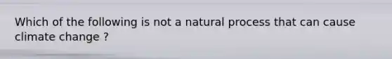 Which of the following is not a natural process that can cause climate change ?