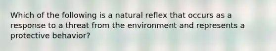 Which of the following is a natural reflex that occurs as a response to a threat from the environment and represents a protective behavior?