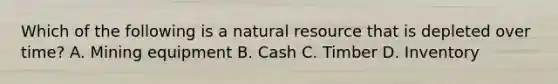 Which of the following is a natural resource that is depleted over time? A. Mining equipment B. Cash C. Timber D. Inventory