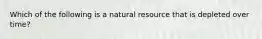 Which of the following is a natural resource that is depleted over time?