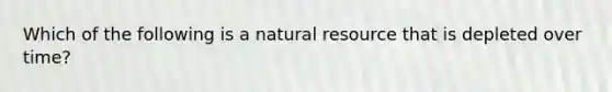 Which of the following is a natural resource that is depleted over time?