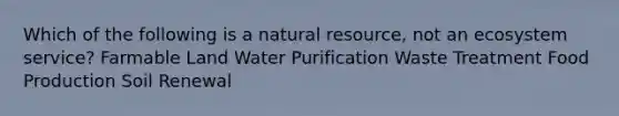 Which of the following is a natural resource, not an ecosystem service? Farmable Land Water Purification Waste Treatment Food Production Soil Renewal