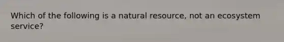 Which of the following is a natural resource, not an ecosystem service?