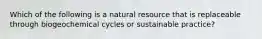 Which of the following is a natural resource that is replaceable through biogeochemical cycles or sustainable practice?