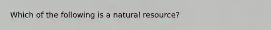 Which of the following is a natural resource?