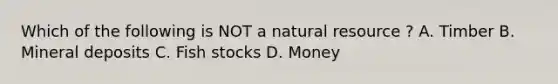 Which of the following is NOT a natural resource ? A. Timber B. Mineral deposits C. Fish stocks D. Money