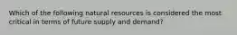 Which of the following natural resources is considered the most critical in terms of future supply and demand?