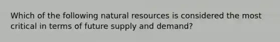 Which of the following natural resources is considered the most critical in terms of future supply and demand?