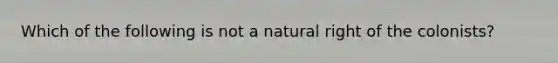 Which of the following is not a natural right of the colonists?