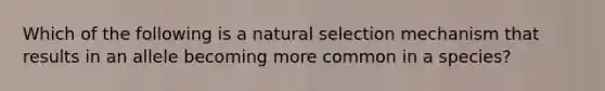 Which of the following is a natural selection mechanism that results in an allele becoming more common in a species?