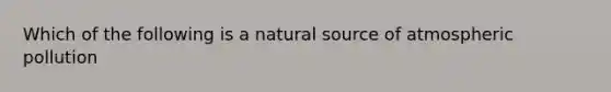 Which of the following is a natural source of atmospheric pollution