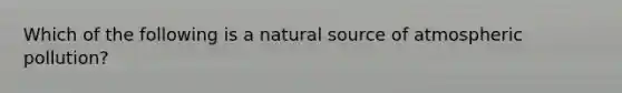 Which of the following is a natural source of atmospheric pollution?