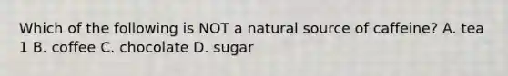 Which of the following is NOT a natural source of caffeine? A. tea 1 B. coffee C. chocolate D. sugar