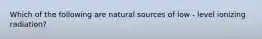 Which of the following are natural sources of low - level ionizing radiation?