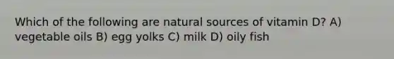 Which of the following are natural sources of vitamin D? A) vegetable oils B) egg yolks C) milk D) oily fish