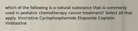 which of the following is a natural substance that is commonly used in pediatric chemotherapy cancer treatment? Select all that apply. Vincristine Cyclophosphamide Etoposide Cisplatin Vinblastine