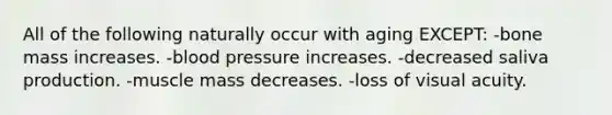 All of the following naturally occur with aging EXCEPT: -bone mass increases. -blood pressure increases. -decreased saliva production. -muscle mass decreases. -loss of visual acuity.