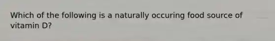 Which of the following is a naturally occuring food source of vitamin D?