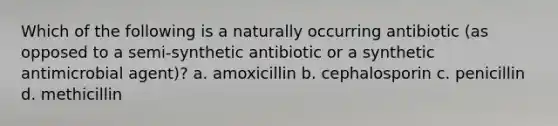 Which of the following is a naturally occurring antibiotic (as opposed to a semi-synthetic antibiotic or a synthetic antimicrobial agent)? a. amoxicillin b. cephalosporin c. penicillin d. methicillin