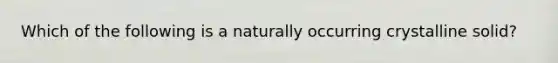 Which of the following is a naturally occurring crystalline solid?