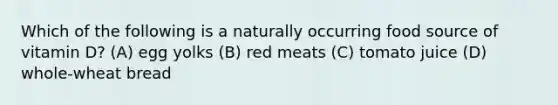 Which of the following is a naturally occurring food source of vitamin D? (A) egg yolks (B) red meats (C) tomato juice (D) whole-wheat bread