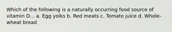 Which of the following is a naturally occurring food source of vitamin D... a. Egg yolks b. Red meats c. Tomato juice d. Whole-wheat bread