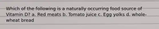 Which of the following is a naturally occurring food source of Vitamin D? a. Red meats b. Tomato juice c. Egg yolks d. whole-wheat bread