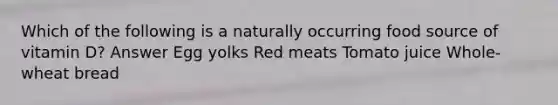 Which of the following is a naturally occurring food source of vitamin D? Answer Egg yolks Red meats Tomato juice Whole-wheat bread