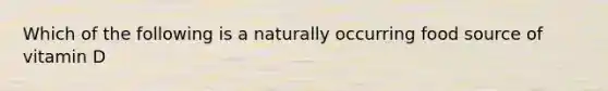 Which of the following is a naturally occurring food source of vitamin D