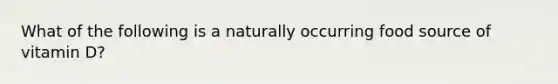 What of the following is a naturally occurring food source of vitamin D?