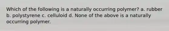 Which of the following is a naturally occurring polymer? a. rubber b. polystyrene c. celluloid d. None of the above is a naturally occurring polymer.