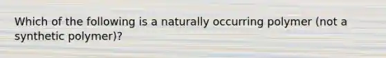 Which of the following is a naturally occurring polymer (not a synthetic polymer)?