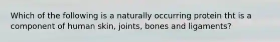 Which of the following is a naturally occurring protein tht is a component of human skin, joints, bones and ligaments?