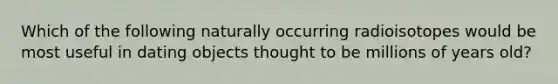 Which of the following naturally occurring radioisotopes would be most useful in dating objects thought to be millions of years old?