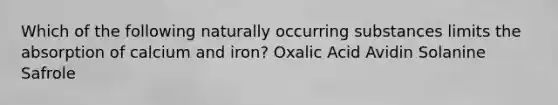 Which of the following naturally occurring substances limits the absorption of calcium and iron? Oxalic Acid Avidin Solanine Safrole