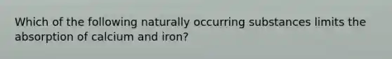 Which of the following naturally occurring substances limits the absorption of calcium and iron?