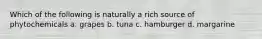 Which of the following is naturally a rich source of phytochemicals a. grapes b. tuna c. hamburger d. margarine