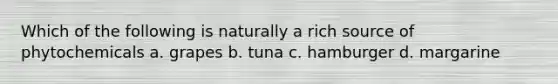Which of the following is naturally a rich source of phytochemicals a. grapes b. tuna c. hamburger d. margarine