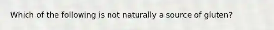 Which of the following is not naturally a source of gluten?