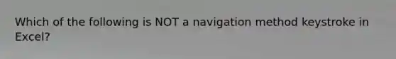 Which of the following is NOT a navigation method keystroke in Excel?