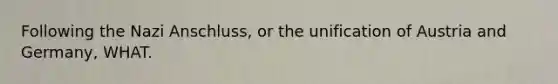 Following the Nazi Anschluss, or the unification of Austria and Germany, WHAT.