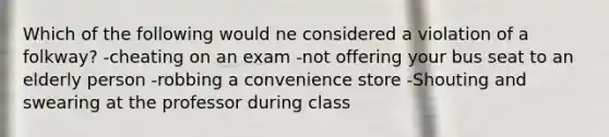 Which of the following would ne considered a violation of a folkway? -cheating on an exam -not offering your bus seat to an elderly person -robbing a convenience store -Shouting and swearing at the professor during class