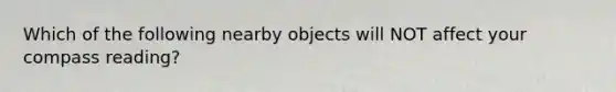 Which of the following nearby objects will NOT affect your compass reading?