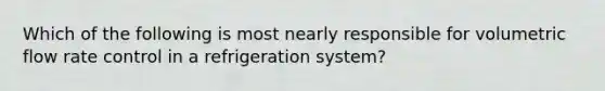 Which of the following is most nearly responsible for volumetric flow rate control in a refrigeration system?