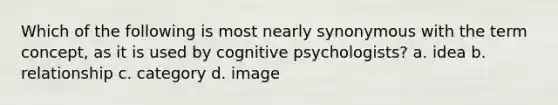 Which of the following is most nearly synonymous with the term concept, as it is used by cognitive psychologists? a. idea b. relationship c. category d. image